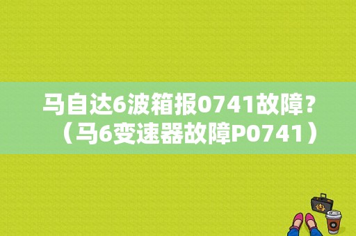 马自达6波箱报0741故障？（马6变速器故障P0741）-图1