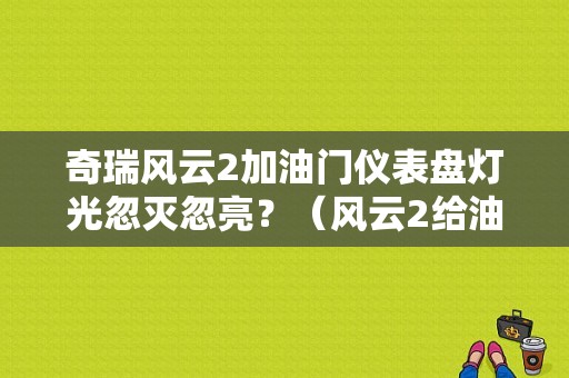 奇瑞风云2加油门仪表盘灯光忽灭忽亮？（风云2给油门故障灯闪）-图1