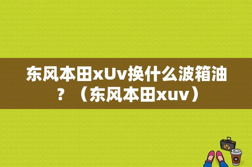 东风本田xUv换什么波箱油？（东风本田xuv）-图1