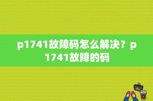 p1741故障码怎么解决？p1741故障的码-图1