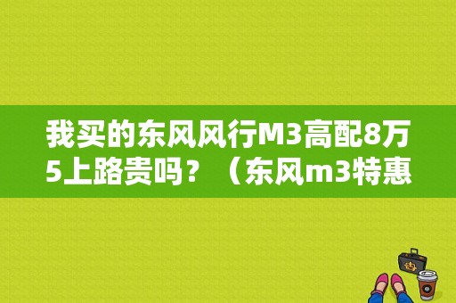 我买的东风风行M3高配8万5上路贵吗？（东风m3特惠）-图1