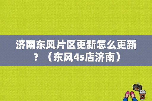 济南东风片区更新怎么更新？（东风4s店济南）-图1