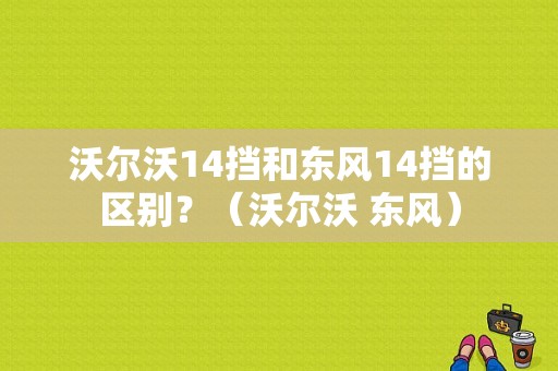 沃尔沃14挡和东风14挡的区别？（沃尔沃 东风）-图1