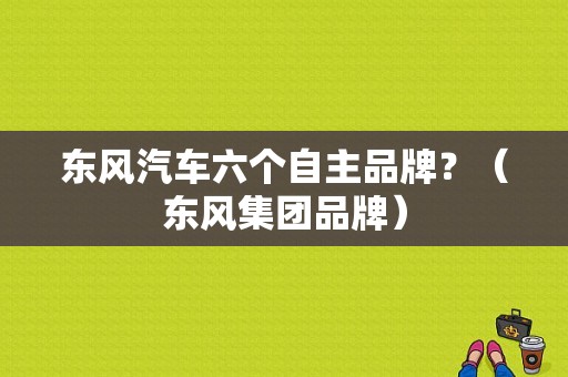 东风汽车六个自主品牌？（东风集团品牌）-图1