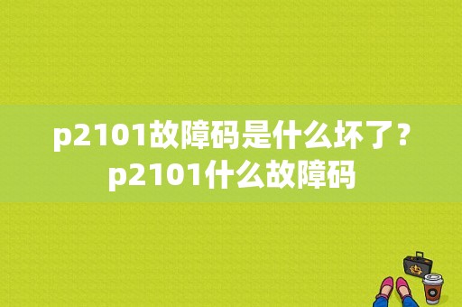 p2101故障码是什么坏了？p2101什么故障码-图1