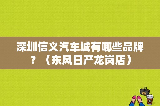 深圳信义汽车城有哪些品牌？（东风日产龙岗店）-图1