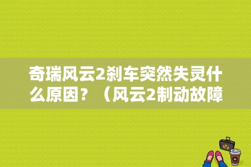 奇瑞风云2刹车突然失灵什么原因？（风云2制动故障灯常亮）-图1