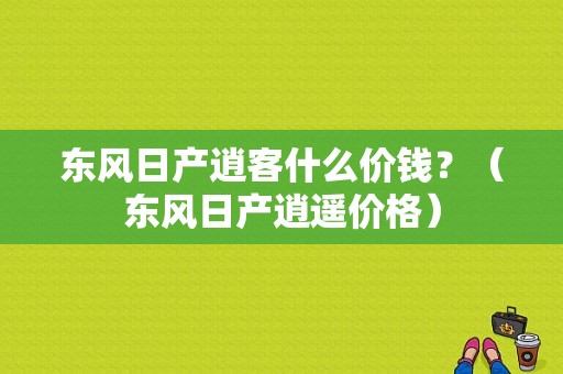 东风日产逍客什么价钱？（东风日产逍遥价格）-图1