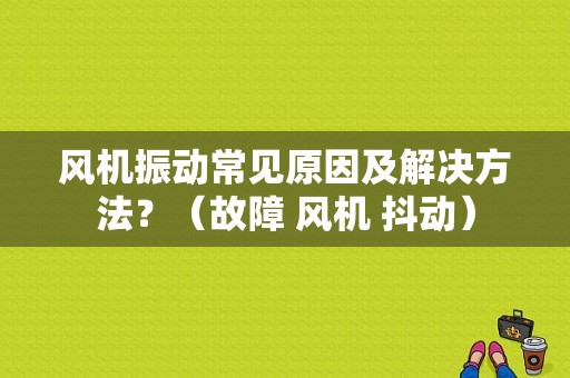 风机振动常见原因及解决方法？（故障 风机 抖动）-图1