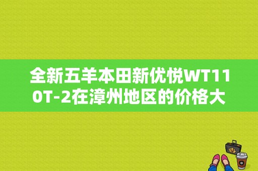 全新五羊本田新优悦WT110T-2在漳州地区的价格大概是多少呢？（漳州东风本田在哪里）