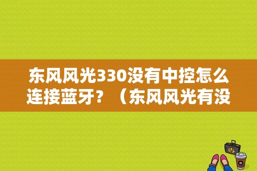 东风风光330没有中控怎么连接蓝牙？（东风风光有没有蓝牙）-图1