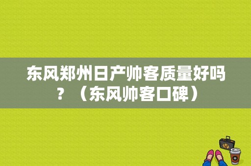 东风郑州日产帅客质量好吗？（东风帅客口碑）-图1
