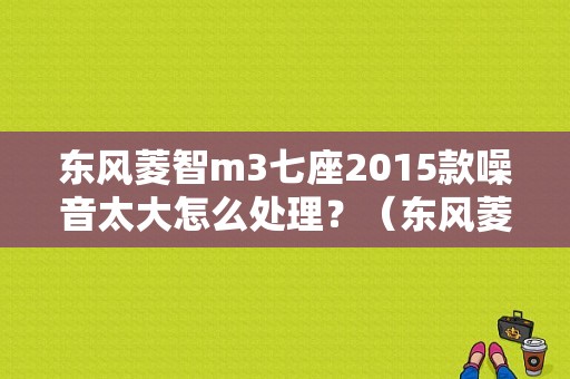 东风菱智m3七座2015款噪音太大怎么处理？（东风菱智怎么降低噪音）-图1