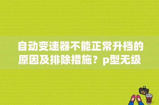 自动变速器不能正常升档的原因及排除措施？p型无级变速箱故障及维修-图1