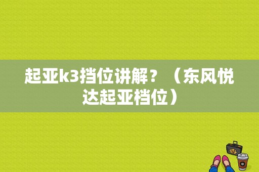 起亚k3挡位讲解？（东风悦达起亚档位）-图1