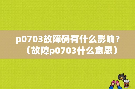 p0703故障码有什么影响？（故障p0703什么意思）-图1