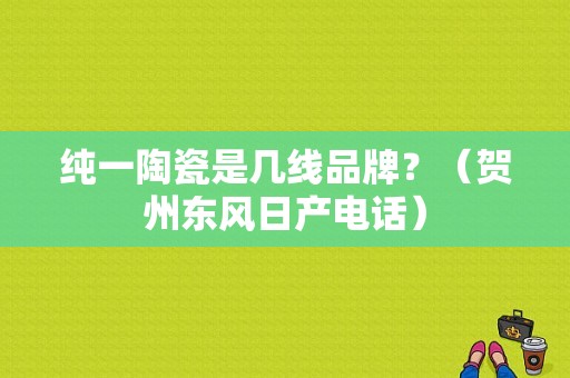 纯一陶瓷是几线品牌？（贺州东风日产电话）-图1
