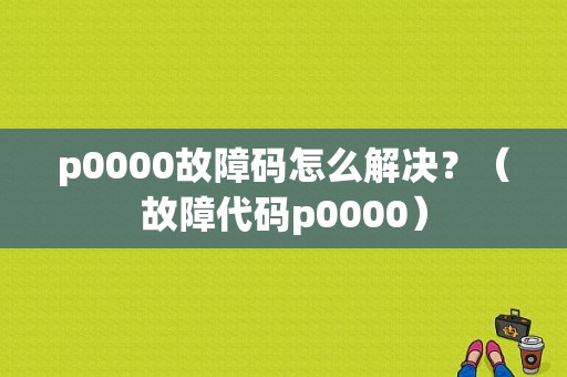 p0000故障码怎么解决？（故障代码p0000）-图1