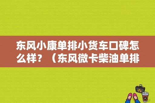 东风小康单排小货车口碑怎么样？（东风微卡柴油单排）-图1