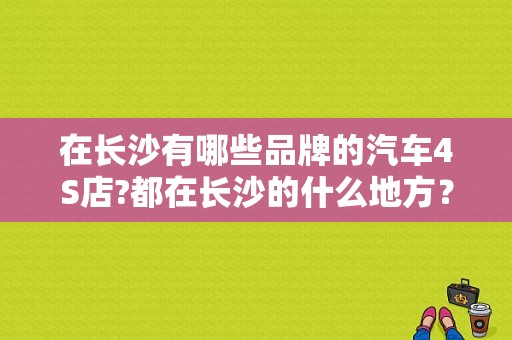在长沙有哪些品牌的汽车4S店?都在长沙的什么地方？（长沙东风日产河西店）