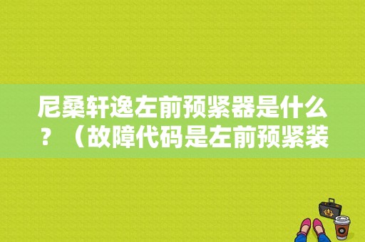 尼桑轩逸左前预紧器是什么？（故障代码是左前预紧装置短路）-图1