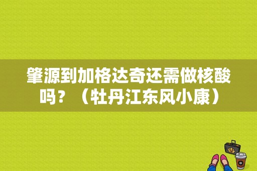 肇源到加格达奇还需做核酸吗？（牡丹江东风小康）-图1