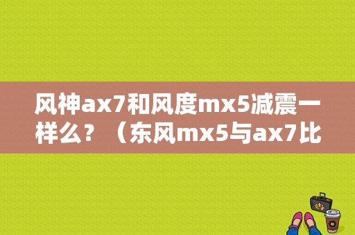 风神ax7和风度mx5减震一样么？（东风mx5与ax7比较）-图1