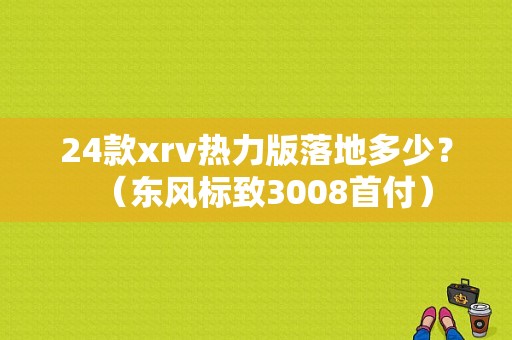 24款xrv热力版落地多少？（东风标致3008首付）-图1