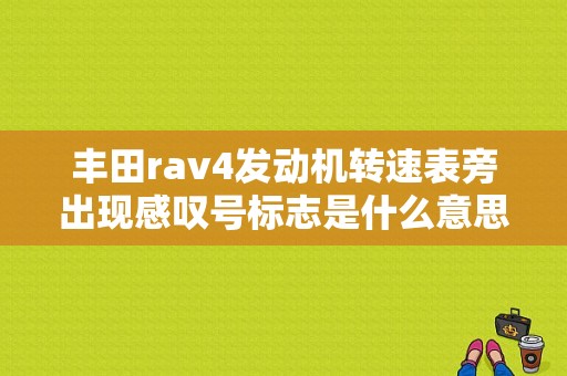 丰田rav4发动机转速表旁出现感叹号标志是什么意思？rav4故障障码大全-图1