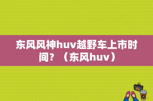东风风神huv越野车上市时间？（东风huv）-图1