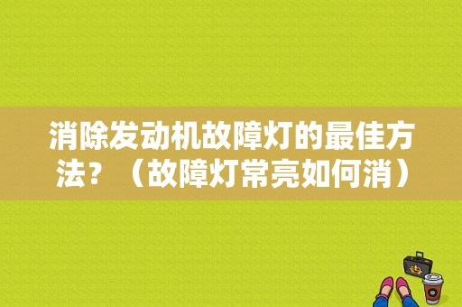 消除发动机故障灯的最佳方法？（故障灯常亮如何消）-图1