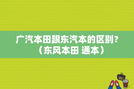 广汽本田跟东汽本的区别？（东风本田 通本）-图1