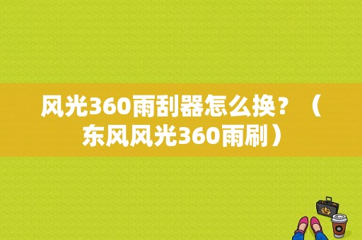 风光360雨刮器怎么换？（东风风光360雨刷）-图2