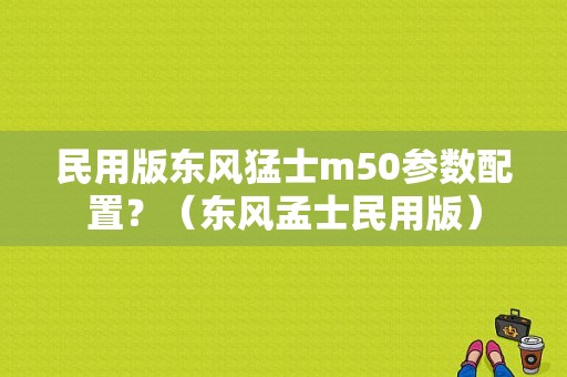 民用版东风猛士m50参数配置？（东风孟士民用版）-图1