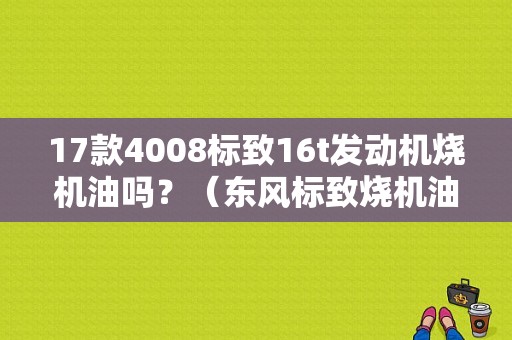 17款4008标致16t发动机烧机油吗？（东风标致烧机油吗）-图1