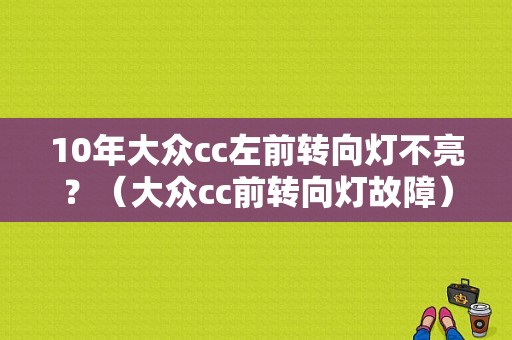 10年大众cc左前转向灯不亮？（大众cc前转向灯故障）-图1