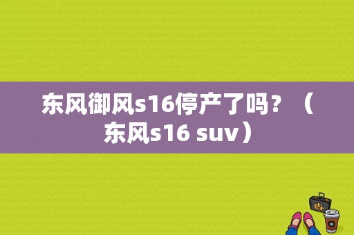 东风御风s16停产了吗？（东风s16 suv）-图1