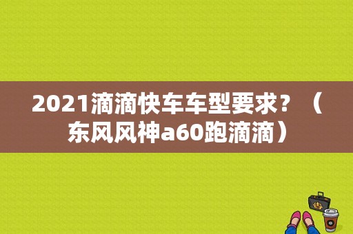 2021滴滴快车车型要求？（东风风神a60跑滴滴）-图1