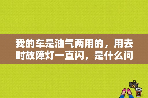 我的车是油气两用的，用去时故障灯一直闪，是什么问题？（故障灯闪和不闪有什么区别）-图1