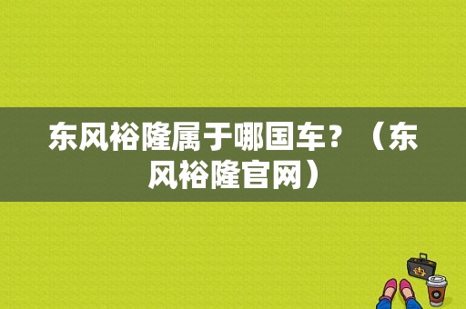 东风裕隆属于哪国车？（东风裕隆官网）-图1