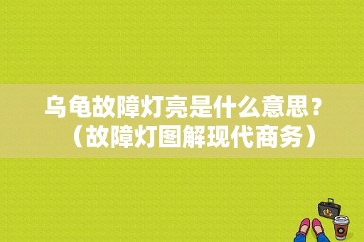 乌龟故障灯亮是什么意思？（故障灯图解现代商务）-图1