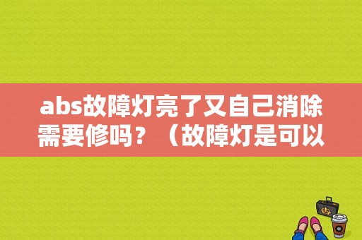 abs故障灯亮了又自己消除需要修吗？（故障灯是可以自已动手消的）-图1