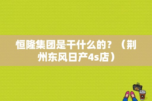 恒隆集团是干什么的？（荆州东风日产4s店）-图1