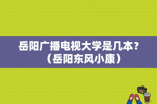 岳阳广播电视大学是几本？（岳阳东风小康）-图1