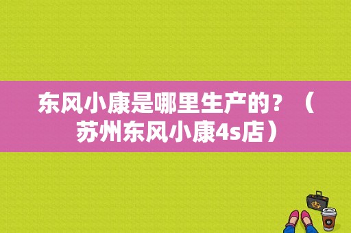 东风小康是哪里生产的？（苏州东风小康4s店）-图1