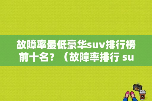 故障率最低豪华suv排行榜前十名？（故障率排行 suv）-图1
