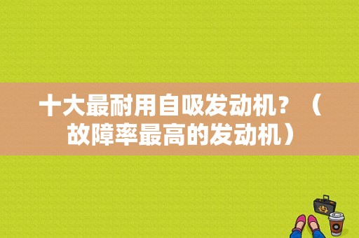 十大最耐用自吸发动机？（故障率最高的发动机）-图1