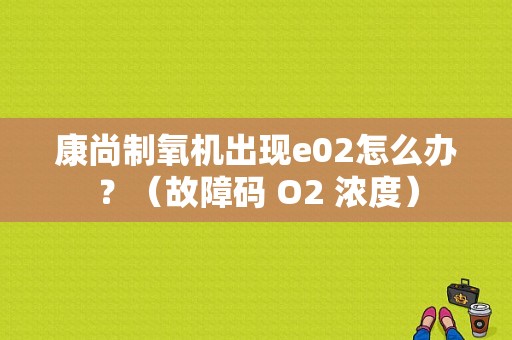 康尚制氧机出现e02怎么办？（故障码 O2 浓度）-图1