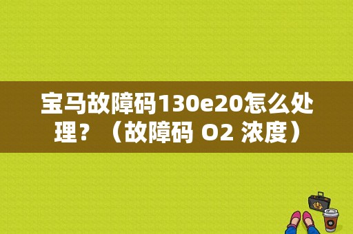 宝马故障码130e20怎么处理？（故障码 O2 浓度）-图1