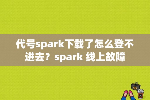 代号spark下载了怎么登不进去？spark 线上故障-图1